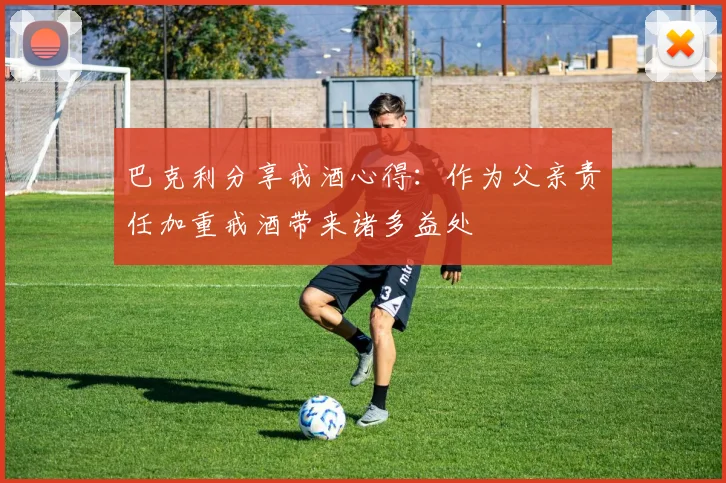巴克利分享戒酒心得：作为父亲责任加重戒酒带来诸多益处