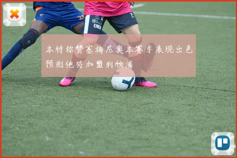 本特称赞塞梅尼奥本赛季表现出色预测他将加盟利物浦