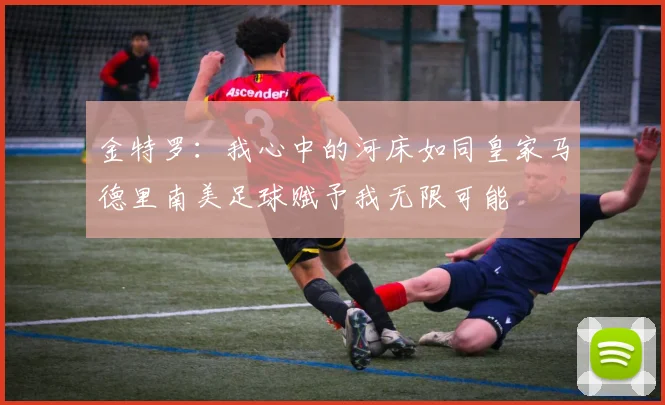 金特罗：我心中的河床如同皇家马德里南美足球赋予我无限可能