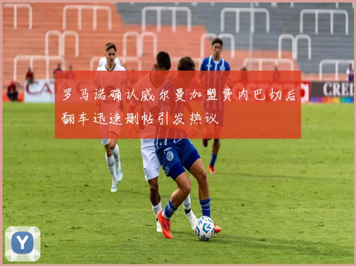 罗马诺确认威尔曼加盟费内巴切后翻车迅速删帖引发热议