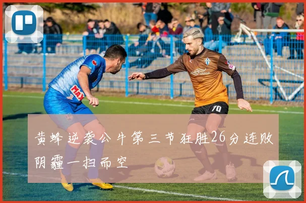 黄蜂逆袭公牛第三节狂胜26分连败阴霾一扫而空