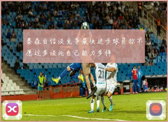 泰森自信谈竞争最快进步球员称不愿过多谈论自己能力多样
