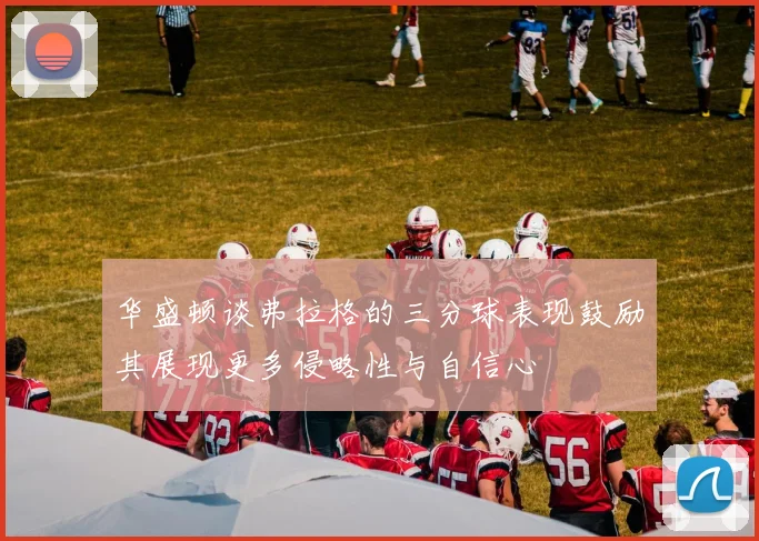 华盛顿谈弗拉格的三分球表现鼓励其展现更多侵略性与自信心