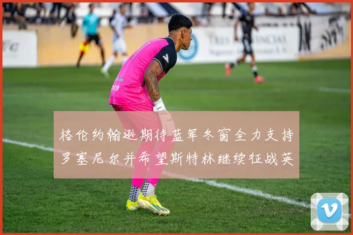 格伦约翰逊期待蓝军冬窗全力支持罗塞尼尔并希望斯特林继续征战英超