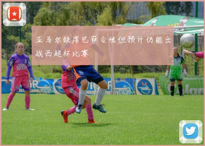 亚马尔缺席巴萨合练但预计仍能出战西超杯比赛