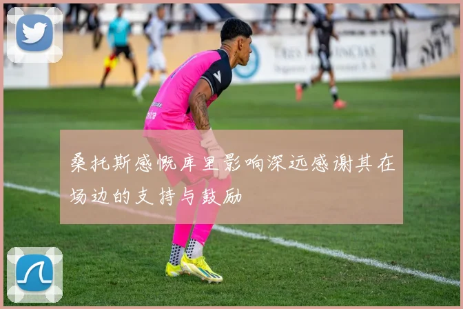 桑托斯感慨库里影响深远感谢其在场边的支持与鼓励