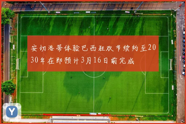 安切洛蒂体验巴西狂欢节续约至2030年在即预计3月16日前完成