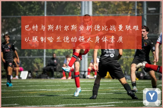 巴特与斯科尔斯分析德比战曼联难以限制哈兰德的强大身体素质