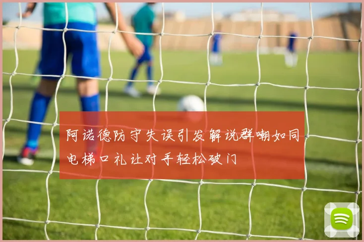 阿诺德防守失误引发解说群嘲如同电梯口礼让对手轻松破门