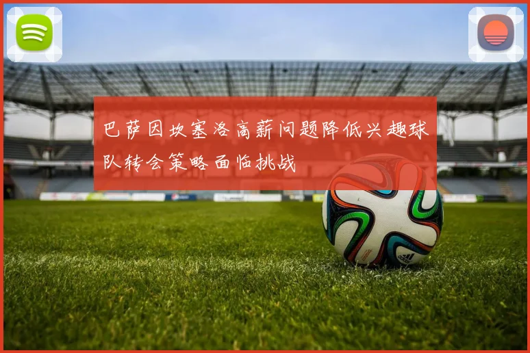 巴萨因坎塞洛高薪问题降低兴趣球队转会策略面临挑战