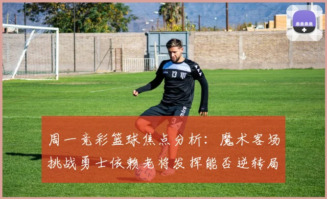 周一竞彩篮球焦点分析：魔术客场挑战勇士依赖老将发挥能否逆转局势