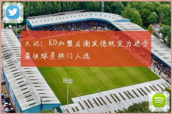 火记：KD加盟后谢泼德蜕变为进步最快球员热门人选