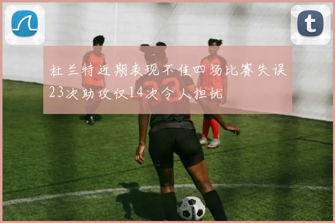 杜兰特近期表现不佳四场比赛失误23次助攻仅14次令人担忧