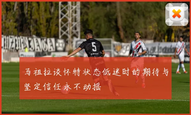 马祖拉谈怀特状态低迷时的期待与坚定信任永不动摇