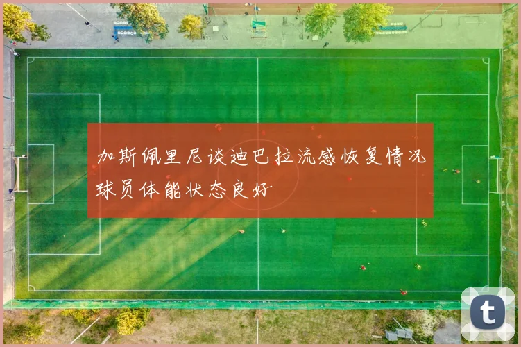 加斯佩里尼谈迪巴拉流感恢复情况球员体能状态良好