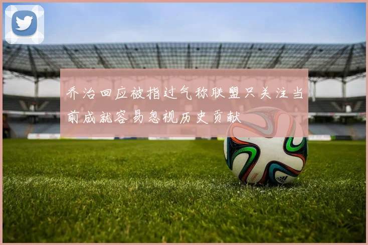 乔治回应被指过气称联盟只关注当前成就容易忽视历史贡献