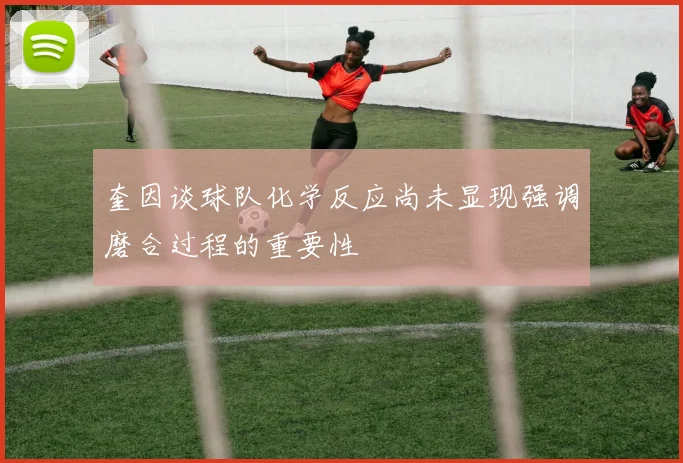 奎因谈球队化学反应尚未显现强调磨合过程的重要性