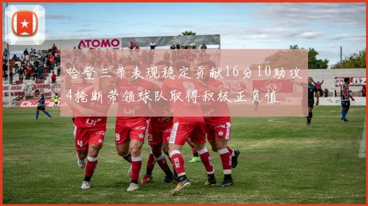 哈登三节表现稳定贡献16分10助攻4抢断带领球队取得积极正负值