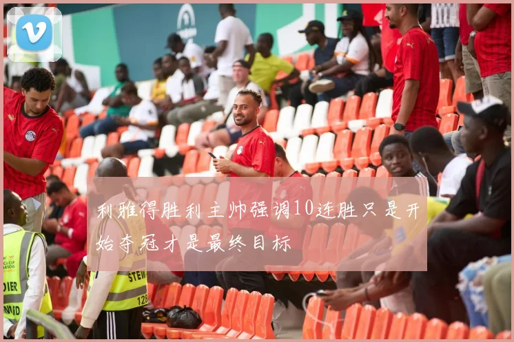 利雅得胜利主帅强调10连胜只是开始夺冠才是最终目标