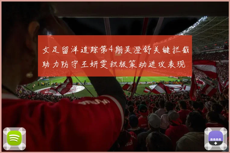 女足留洋追踪第4期吴澄舒关键拦截助力防守王妍雯积极策动进攻表现出色