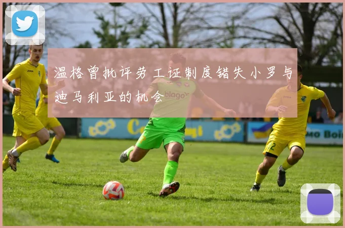 温格曾批评劳工证制度错失小罗与迪马利亚的机会