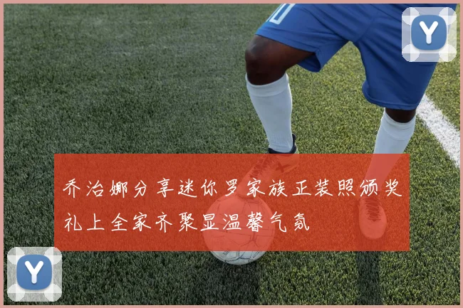 乔治娜分享迷你罗家族正装照颁奖礼上全家齐聚显温馨气氛