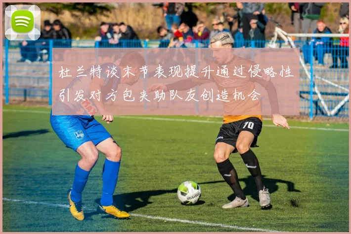 杜兰特谈末节表现提升通过侵略性引发对方包夹助队友创造机会