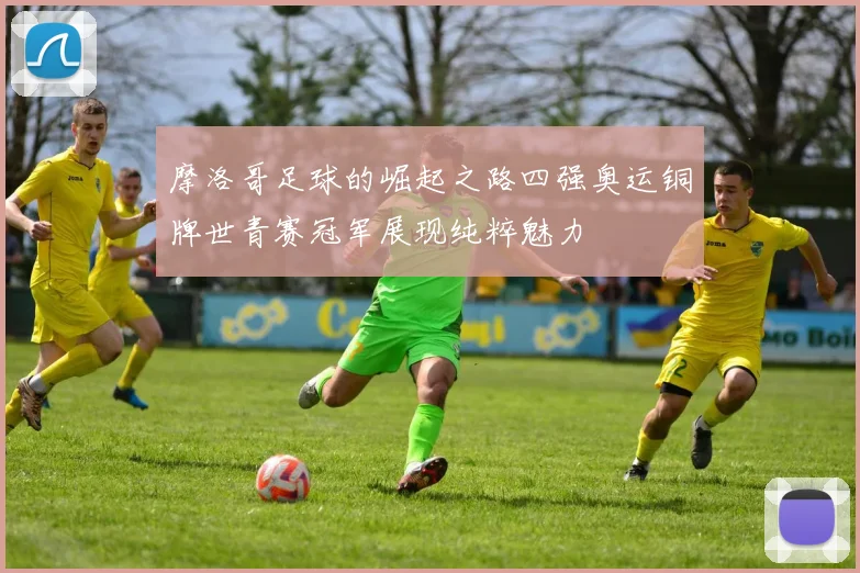 摩洛哥足球的崛起之路四强奥运铜牌世青赛冠军展现纯粹魅力