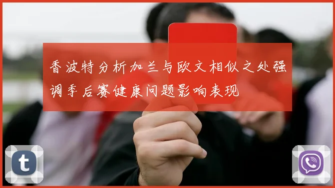 香波特分析加兰与欧文相似之处强调季后赛健康问题影响表现