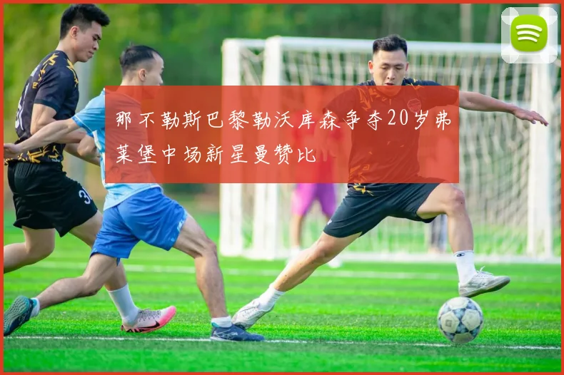 那不勒斯巴黎勒沃库森争夺20岁弗莱堡中场新星曼赞比