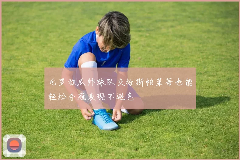 毛罗称瓜帅球队交给斯帕莱蒂也能轻松夺冠表现不逊色