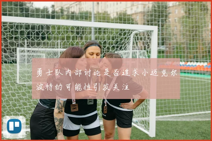 勇士队内部讨论是否追求小迈克尔波特的可能性引发关注