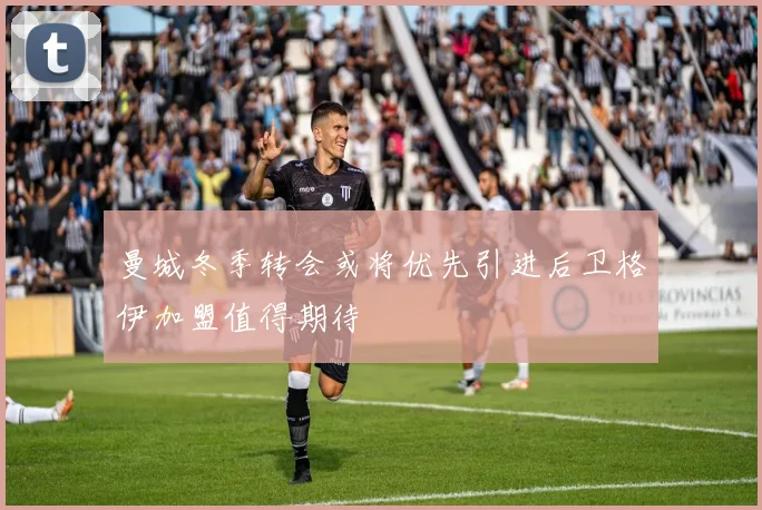 曼城冬季转会或将优先引进后卫格伊加盟值得期待