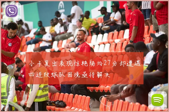 小卡复出表现惊艳场均27分却遭遇四连败球队困境亟待解决