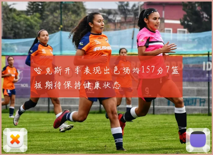 哈克斯开季表现出色场均157分7篮板期待保持健康状态