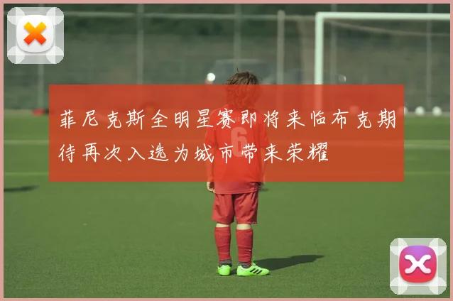 菲尼克斯全明星赛即将来临布克期待再次入选为城市带来荣耀