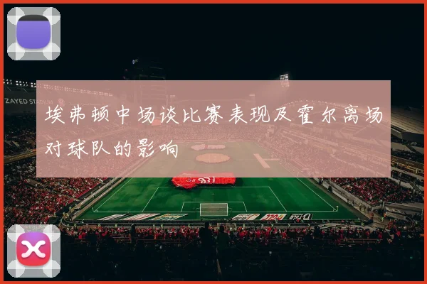 埃弗顿中场谈比赛表现及霍尔离场对球队的影响