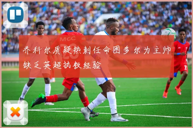 乔科尔质疑热刺任命图多尔为主帅缺乏英超执教经验