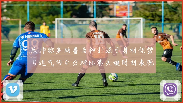 瓜帅称多纳鲁马神扑源于身材优势与运气巧合分析比赛关键时刻表现