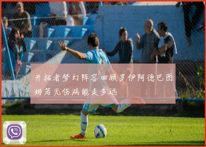开拓者梦幻阵容回顾罗伊阿德巴图姆若无伤病能走多远