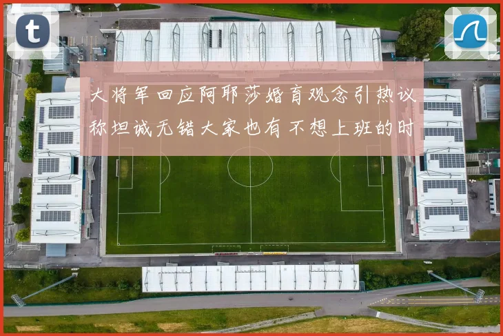 大将军回应阿耶莎婚育观念引热议称坦诚无错大家也有不想上班的时候