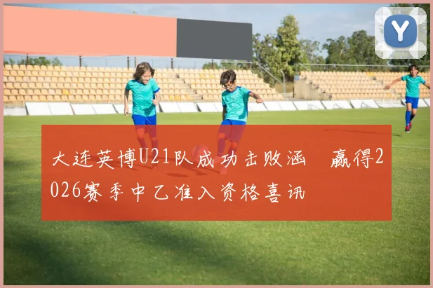 大连英博U21队成功击败涵瑀赢得2026赛季中乙准入资格喜讯