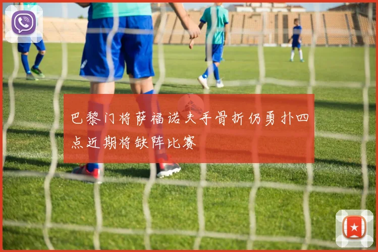 巴黎门将萨福诺夫手骨折仍勇扑四点近期将缺阵比赛