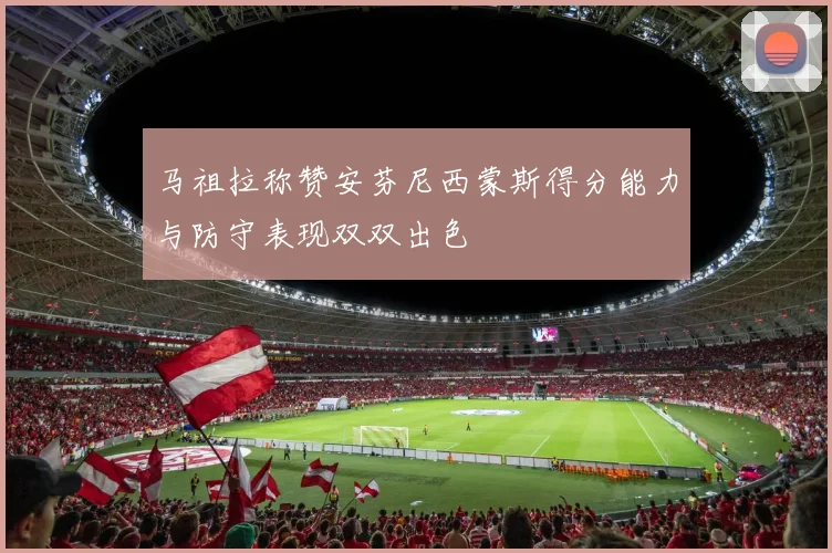 马祖拉称赞安芬尼西蒙斯得分能力与防守表现双双出色
