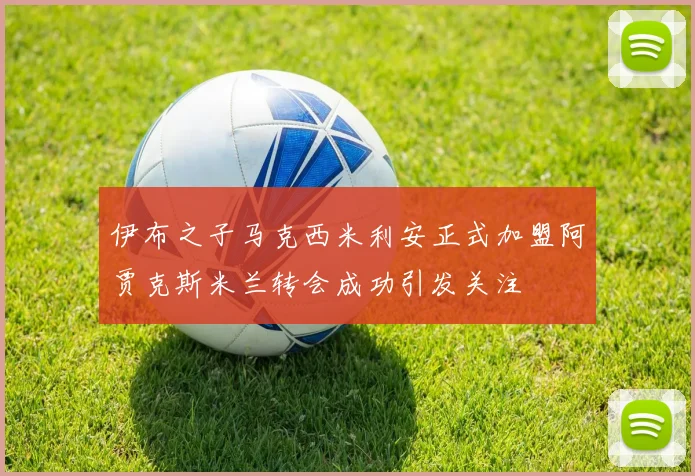 伊布之子马克西米利安正式加盟阿贾克斯米兰转会成功引发关注