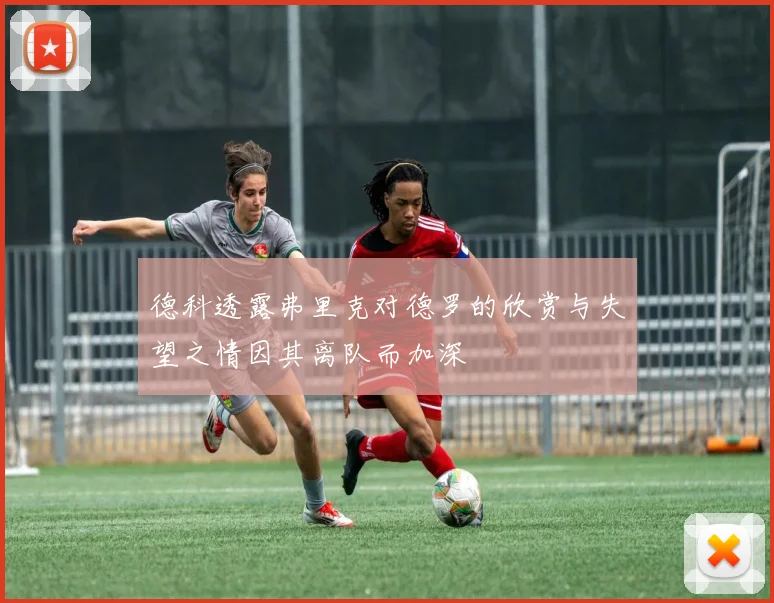 德科透露弗里克对德罗的欣赏与失望之情因其离队而加深