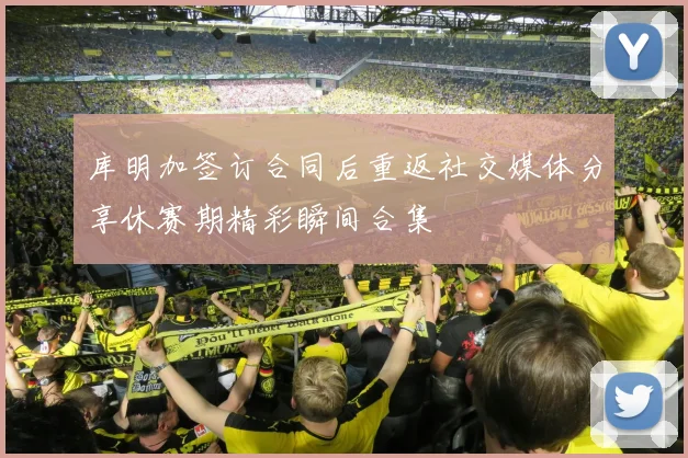 库明加签订合同后重返社交媒体分享休赛期精彩瞬间合集