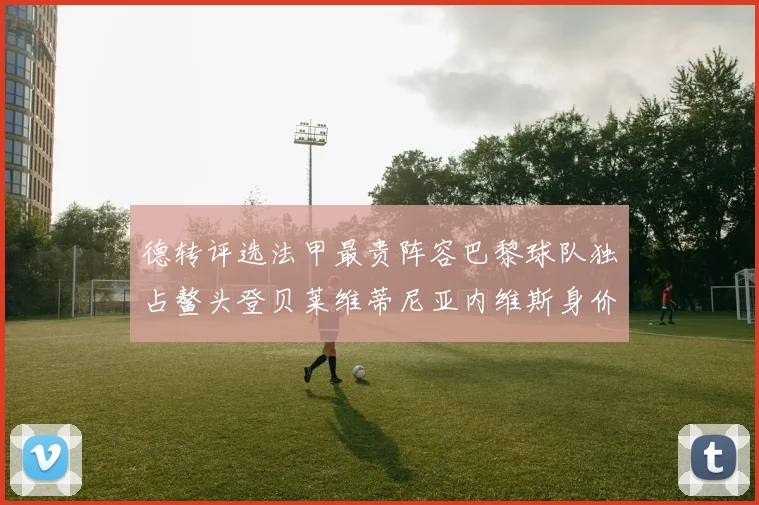 德转评选法甲最贵阵容巴黎球队独占鳌头登贝莱维蒂尼亚内维斯身价破亿