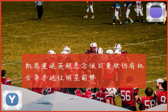 凯恩重返英超悬念依旧曼联仍有机会争夺这位明星前锋