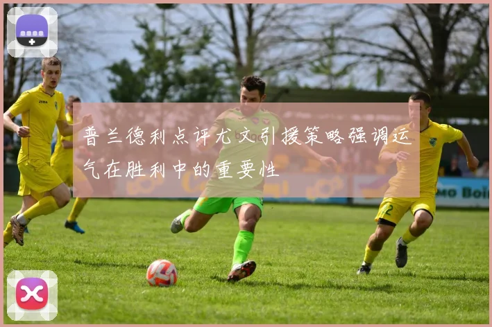 普兰德利点评尤文引援策略强调运气在胜利中的重要性